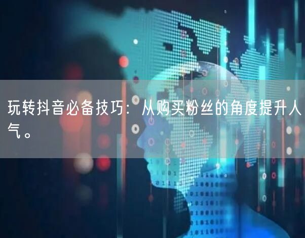 玩转抖音必备技巧：从购买粉丝的角度提升人气。