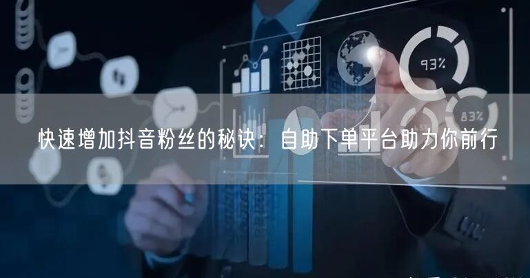快速增加抖音粉丝的秘诀：自助下单平台助力你前行