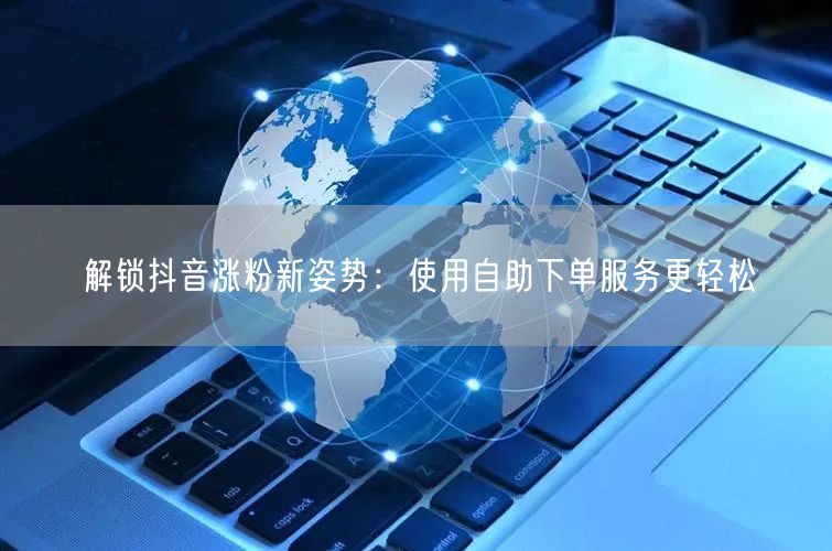 解锁抖音涨粉新姿势：使用自助下单服务更轻松