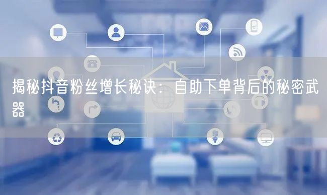 揭秘抖音粉丝增长秘诀：自助下单背后的秘密武器