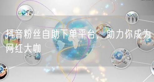 抖音粉丝自助下单平台，助力你成为网红大咖