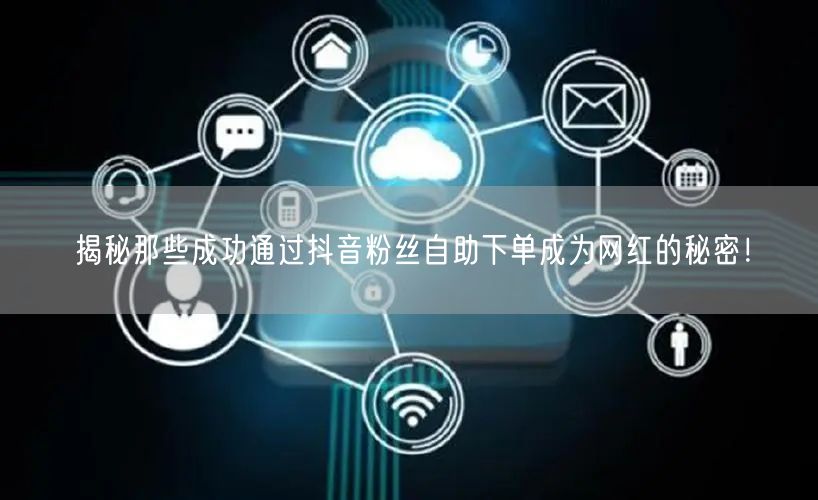 揭秘那些成功通过抖音粉丝自助下单成为网红的秘密！