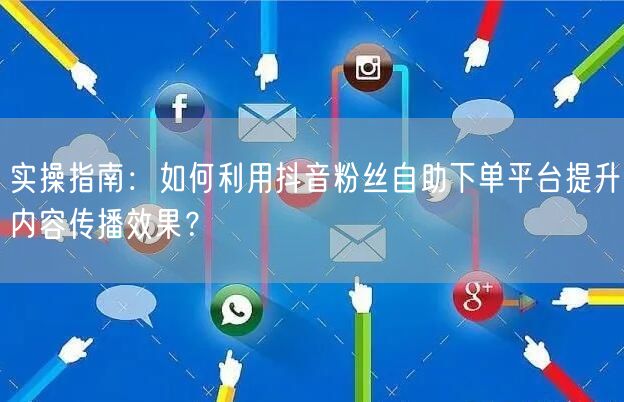 实操指南：如何利用抖音粉丝自助下单平台提升内容传播效果？