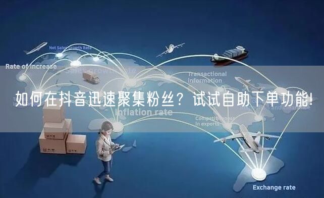如何在抖音迅速聚集粉丝？试试自助下单功能!