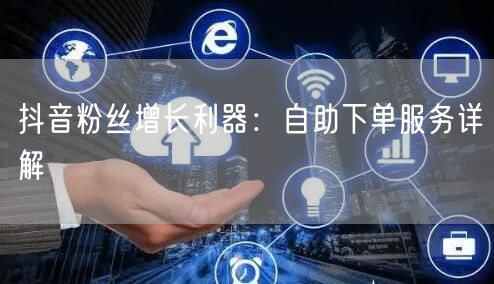 抖音粉丝增长利器：自助下单服务详解