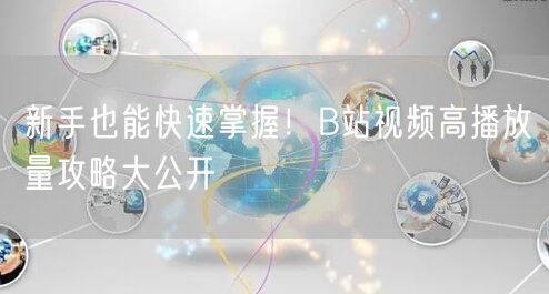 新手也能快速掌握！B站视频高播放量攻略大公开