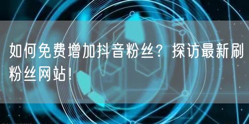 如何免费增加抖音粉丝？探访最新刷粉丝网站！