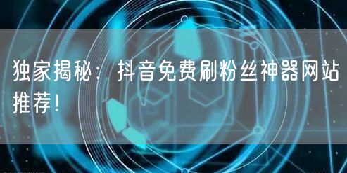 独家揭秘：抖音免费刷粉丝神器网站推荐！