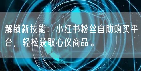 解锁新技能:小红书粉丝自助购买平台,轻松获取心仪商品。