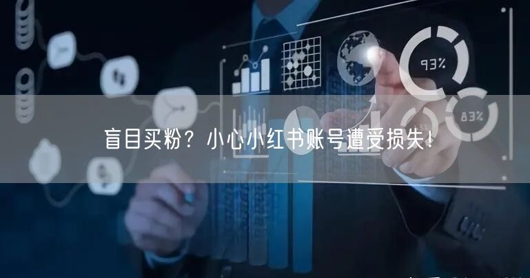 盲目买粉？小心小红书账号遭受损失！