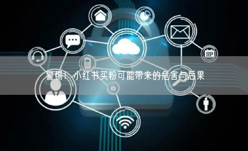 警惕！小红书买粉可能带来的危害与后果