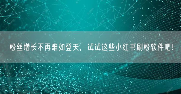 粉丝增长不再难如登天，试试这些小红书刷粉软件吧！
