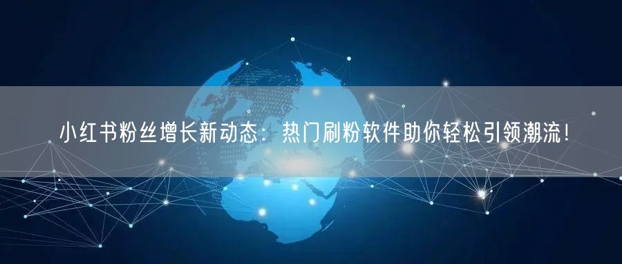 小红书粉丝增长新动态：热门刷粉软件助你轻松引领潮流！