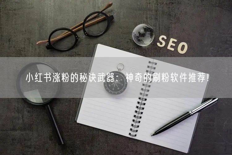 小红书涨粉的秘诀武器：神奇的刷粉软件推荐！
