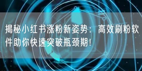 揭秘小红书涨粉新姿势：高效刷粉软件助你快速突破瓶颈期！