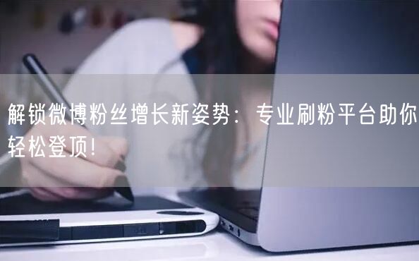 解锁微博粉丝增长新姿势：专业刷粉平台助你轻松登顶！