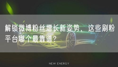 解锁微博粉丝增长新姿势，这些刷粉平台哪个最靠谱？
