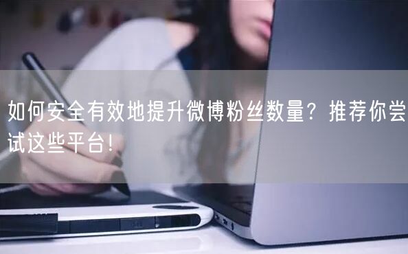 如何安全有效地提升微博粉丝数量？推荐你尝试这些平台！