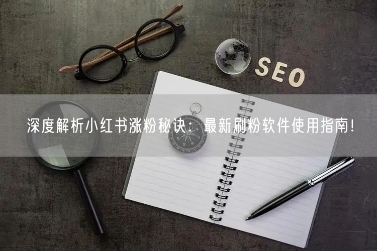 深度解析小红书涨粉秘诀：最新刷粉软件使用指南！