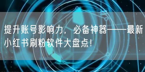 提升账号影响力，必备神器——最新小红书刷粉软件大盘点！