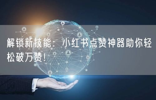 解锁新技能：小红书点赞神器助你轻松破万赞！