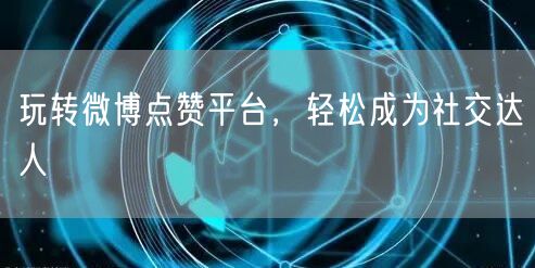 玩转微博点赞平台,轻松成为社交达人