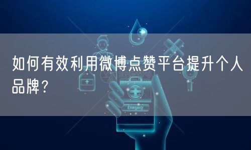 如何有效利用微博点赞平台提升个人品牌?