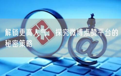 解锁更高人气:探究微博点赞平台的秘密策略