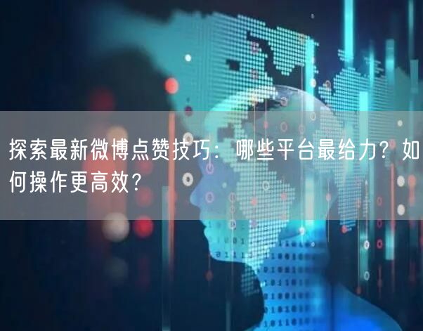 探索最新微博点赞技巧：哪些平台最给力？如何操作更高效？