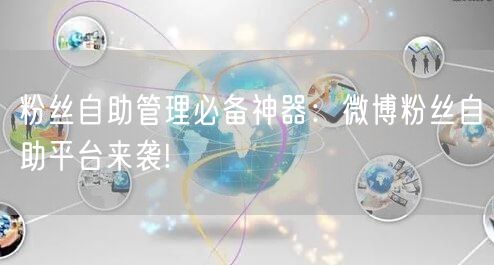 粉丝自助管理必备神器:微博粉丝自助平台来袭!