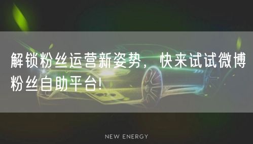 解锁粉丝运营新姿势,快来试试微博粉丝自助平台!