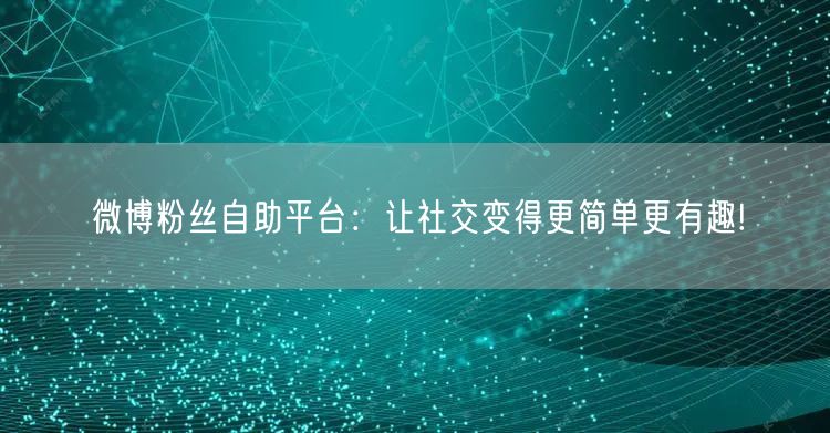 微博粉丝自助平台：让社交变得更简单更有趣!