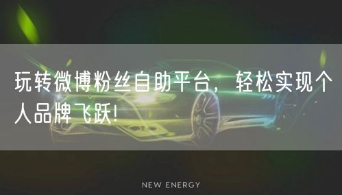 玩转微博粉丝自助平台,轻松实现个人品牌飞跃!