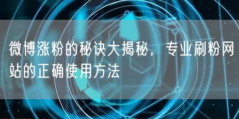 微博涨粉的秘诀大揭秘,专业刷粉网站的正确使用方法