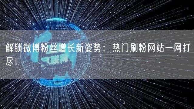 解锁微博粉丝增长新姿势：热门刷粉网站一网打尽！