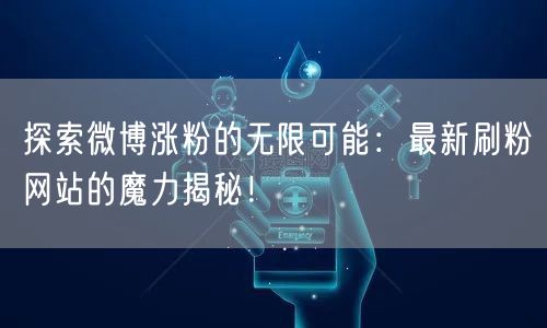 探索微博涨粉的无限可能:最新刷粉网站的魔力揭秘!
