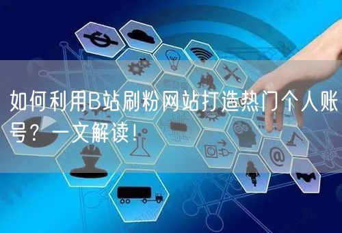 如何利用B站刷粉网站打造热门个人账号？一文解读！