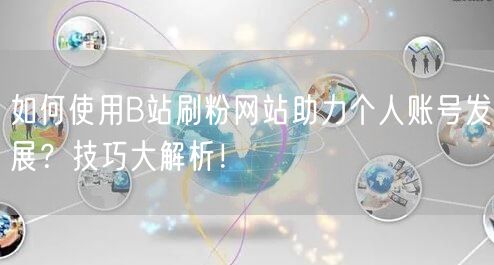 如何使用B站刷粉网站助力个人账号发展？技巧大解析！