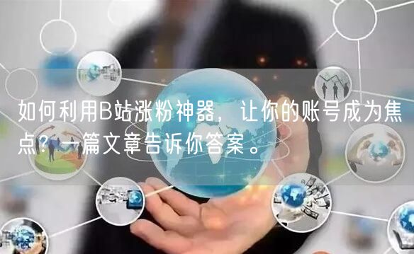 如何利用B站涨粉神器，让你的账号成为焦点？一篇文章告诉你答案。