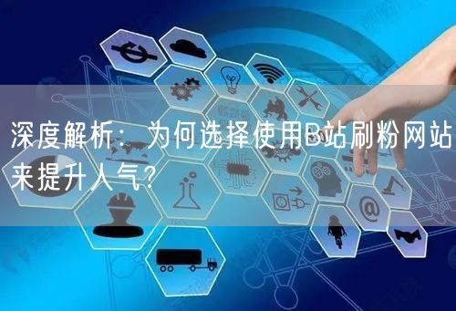 深度解析：为何选择使用B站刷粉网站来提升人气？