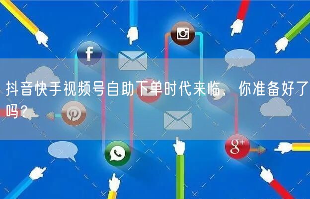 抖音快手视频号自助下单时代来临,你准备好了吗?