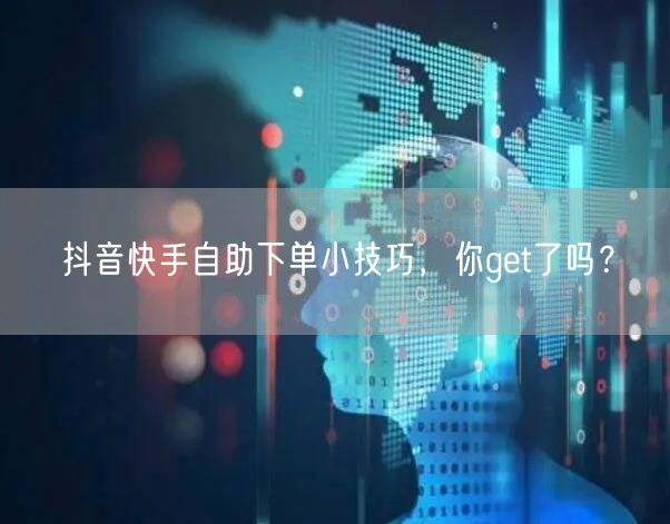 抖音快手自助下单小技巧,你get了吗?