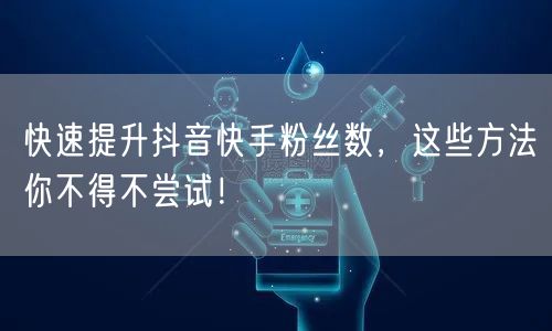 快速提升抖音快手粉丝数，这些方法你不得不尝试！