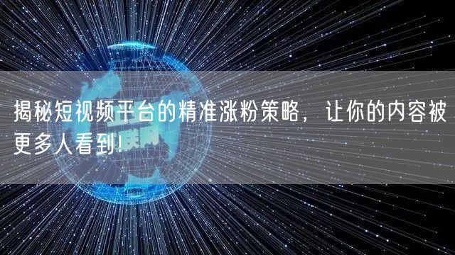 揭秘短视频平台的精准涨粉策略，让你的内容被更多人看到！