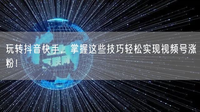 玩转抖音快手，掌握这些技巧轻松实现视频号涨粉！