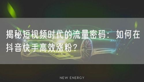 揭秘短视频时代的流量密码：如何在抖音快手高效涨粉？