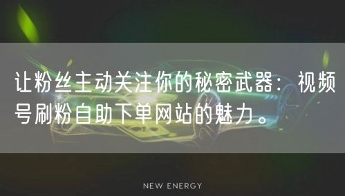 让粉丝主动关注你的秘密武器：视频号刷粉自助下单网站的魅力。