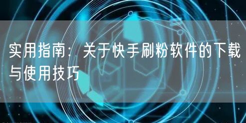 实用指南:关于快手刷粉软件的下载与使用技巧