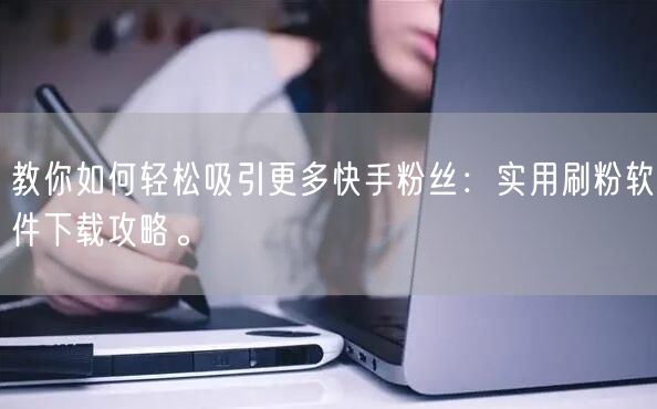 教你如何轻松吸引更多快手粉丝:实用刷粉软件下载攻略。