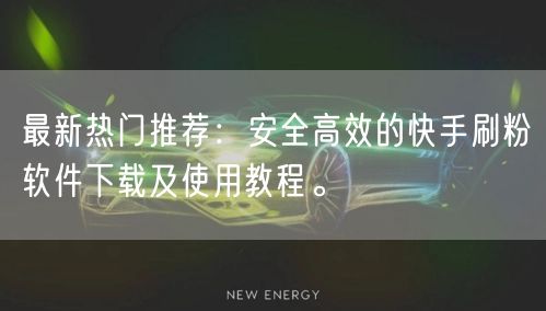 最新热门推荐:安全高效的快手刷粉软件下载及使用教程。